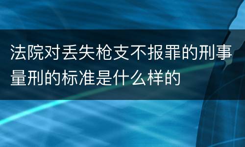 法院对丢失枪支不报罪的刑事量刑的标准是什么样的