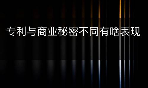 专利与商业秘密不同有啥表现