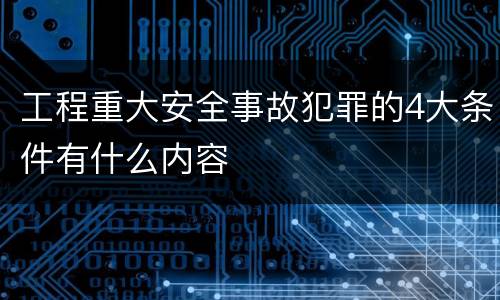 工程重大安全事故犯罪的4大条件有什么内容