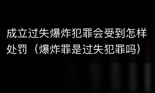 成立过失爆炸犯罪会受到怎样处罚（爆炸罪是过失犯罪吗）