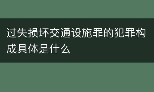 过失损坏交通设施罪的犯罪构成具体是什么