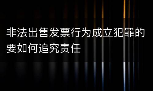 非法出售发票行为成立犯罪的要如何追究责任