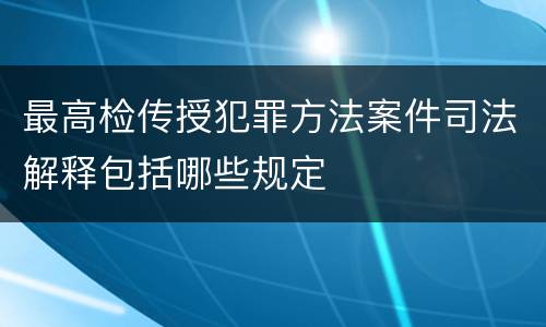 最高检传授犯罪方法案件司法解释包括哪些规定