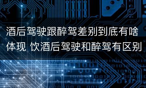 酒后驾驶跟醉驾差别到底有啥体现 饮酒后驾驶和醉驾有区别?