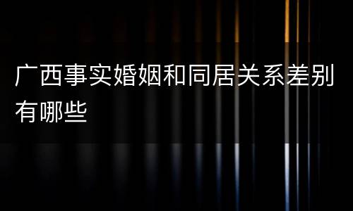 广西事实婚姻和同居关系差别有哪些