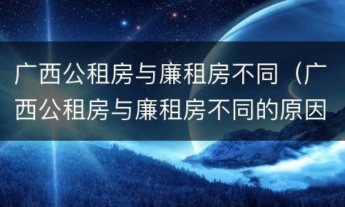 广西公租房与廉租房不同（广西公租房与廉租房不同的原因）