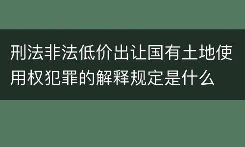 刑法非法低价出让国有土地使用权犯罪的解释规定是什么