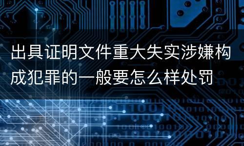 出具证明文件重大失实涉嫌构成犯罪的一般要怎么样处罚