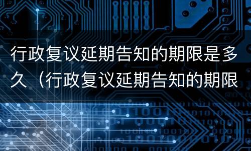 行政复议延期告知的期限是多久（行政复议延期告知的期限是多久啊）