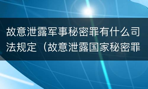 故意泄露军事秘密罪有什么司法规定（故意泄露国家秘密罪和故意泄露军事秘密罪）