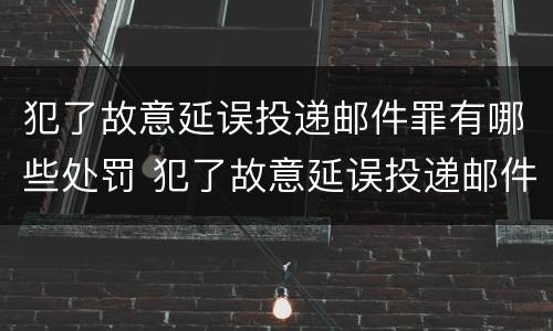 犯了故意延误投递邮件罪有哪些处罚 犯了故意延误投递邮件罪有哪些处罚依据