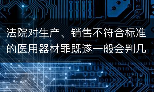 法院对生产、销售不符合标准的医用器材罪既遂一般会判几年