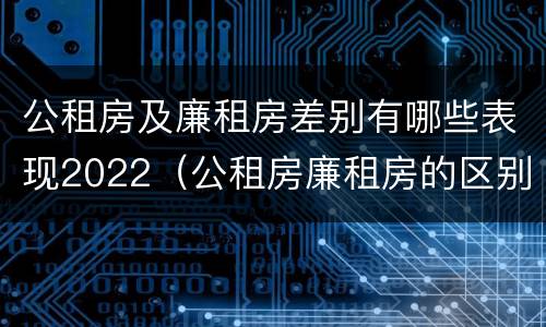 公租房及廉租房差别有哪些表现2022（公租房廉租房的区别）