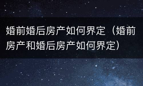 婚前婚后房产如何界定（婚前房产和婚后房产如何界定）