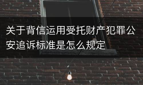 关于背信运用受托财产犯罪公安追诉标准是怎么规定