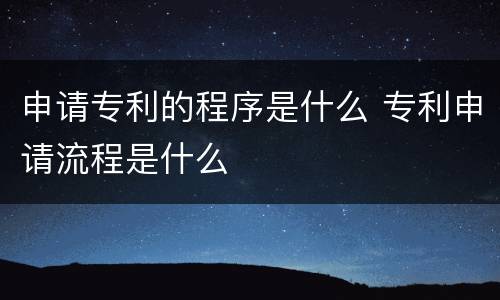申请专利的程序是什么 专利申请流程是什么