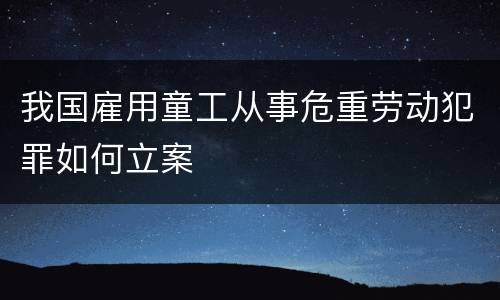 我国雇用童工从事危重劳动犯罪如何立案