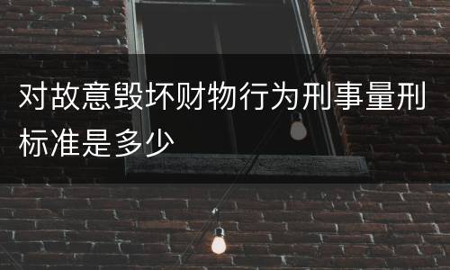 对故意毁坏财物行为刑事量刑标准是多少