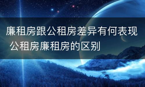 廉租房跟公租房差异有何表现 公租房廉租房的区别