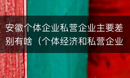 安徽个体企业私营企业主要差别有啥（个体经济和私营企业的区别）