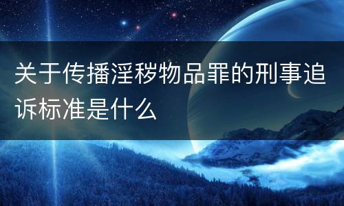 关于传播淫秽物品罪的刑事追诉标准是什么
