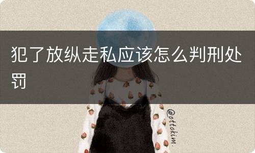 犯了放纵走私应该怎么判刑处罚