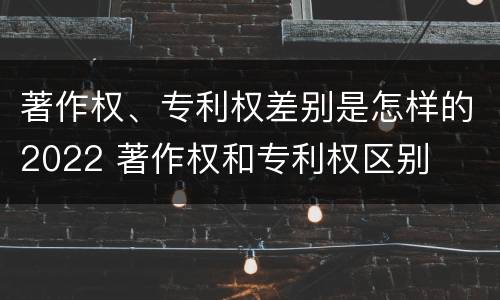 著作权、专利权差别是怎样的2022 著作权和专利权区别