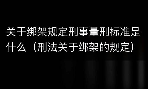 关于绑架规定刑事量刑标准是什么（刑法关于绑架的规定）
