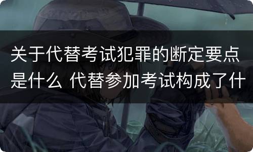 关于代替考试犯罪的断定要点是什么 代替参加考试构成了什么犯罪