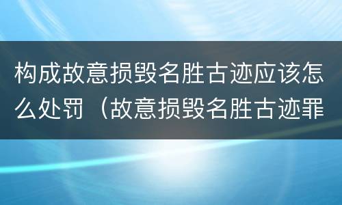 构成故意损毁名胜古迹应该怎么处罚（故意损毁名胜古迹罪）