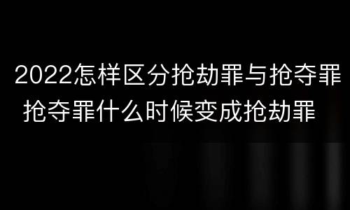 2022怎样区分抢劫罪与抢夺罪 抢夺罪什么时候变成抢劫罪