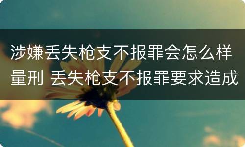 涉嫌丢失枪支不报罪会怎么样量刑 丢失枪支不报罪要求造成了严重后果的才构成犯罪
