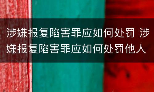涉嫌报复陷害罪应如何处罚 涉嫌报复陷害罪应如何处罚他人