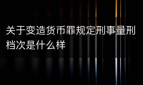 关于变造货币罪规定刑事量刑档次是什么样