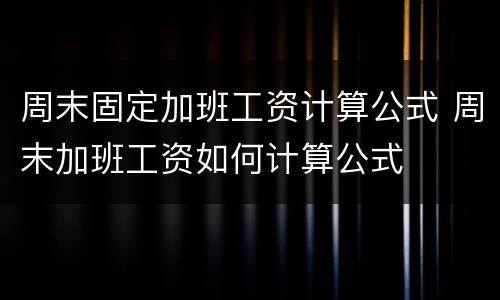 周末固定加班工资计算公式 周末加班工资如何计算公式
