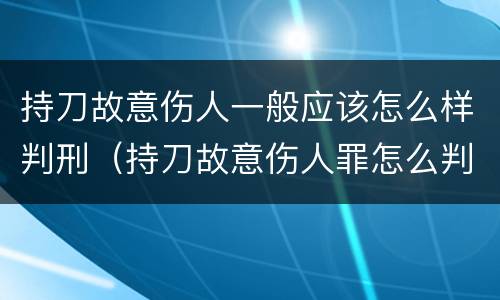 持刀故意伤人一般应该怎么样判刑（持刀故意伤人罪怎么判）