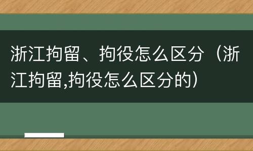 浙江拘留、拘役怎么区分（浙江拘留,拘役怎么区分的）