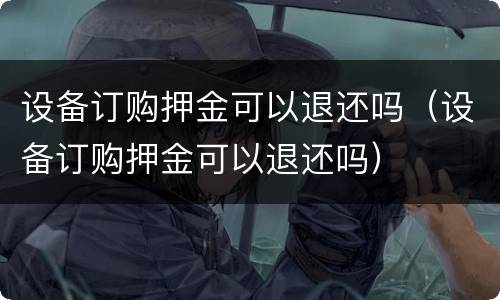 设备订购押金可以退还吗（设备订购押金可以退还吗）