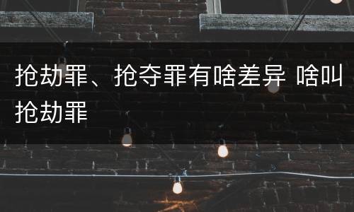 抢劫罪、抢夺罪有啥差异 啥叫抢劫罪