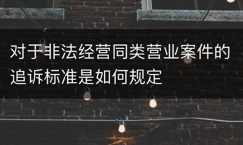 对于非法经营同类营业案件的追诉标准是如何规定
