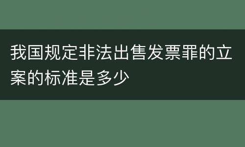 我国规定非法出售发票罪的立案的标准是多少