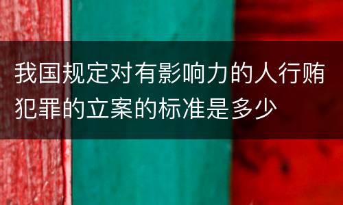 我国规定对有影响力的人行贿犯罪的立案的标准是多少