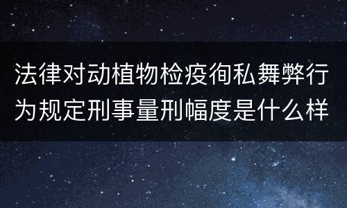 法律对动植物检疫徇私舞弊行为规定刑事量刑幅度是什么样