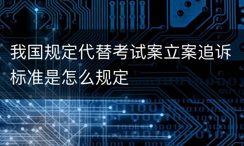 我国规定代替考试案立案追诉标准是怎么规定