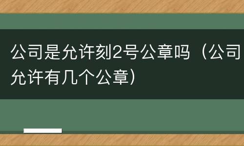 公司是允许刻2号公章吗（公司允许有几个公章）