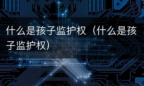 什么是孩子监护权（什么是孩子监护权）