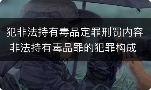 犯非法持有毒品定罪刑罚内容 非法持有毒品罪的犯罪构成