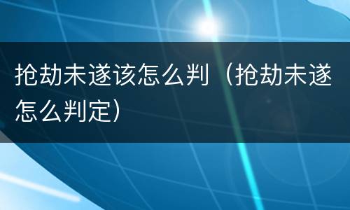 抢劫未遂该怎么判（抢劫未遂怎么判定）
