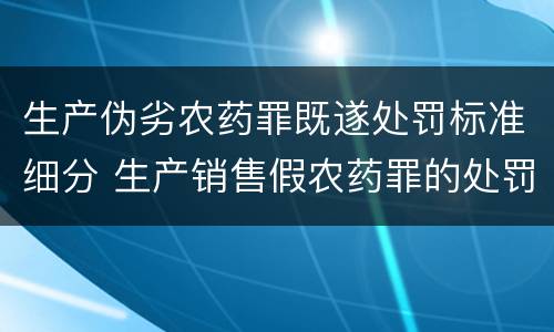 生产伪劣农药罪既遂处罚标准细分 生产销售假农药罪的处罚