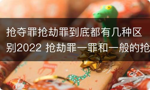 抢夺罪抢劫罪到底都有几种区别2022 抢劫罪一罪和一般的抢劫罪
